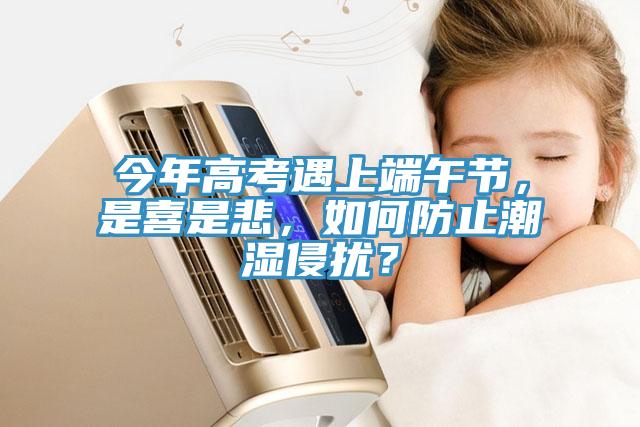 今年高考遇上端午節(jié),是喜是悲,如何防止潮濕侵?jǐn)_?